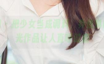 尤果网 – 把少女当成调料，乔依琳的无圣光作品让人直呼过瘾